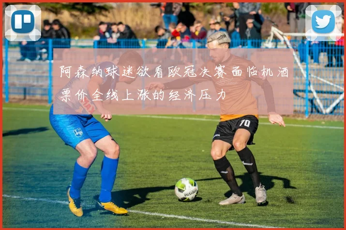 阿森纳球迷欲看欧冠决赛面临机酒票价全线上涨的经济压力