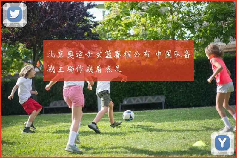 北京奥运会女篮赛程公布 中国队备战主场作战看点足