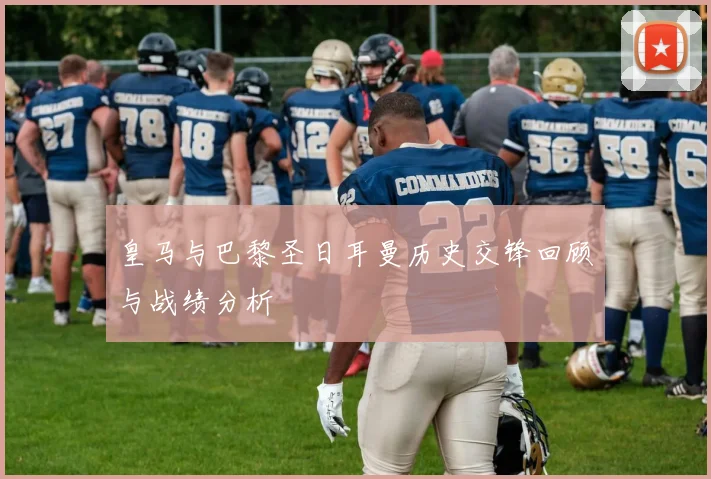 皇马与巴黎圣日耳曼历史交锋回顾与战绩分析
