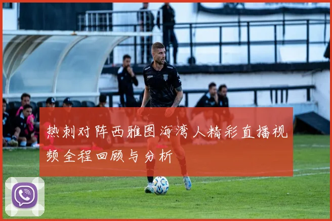 热刺对阵西雅图海湾人精彩直播视频全程回顾与分析