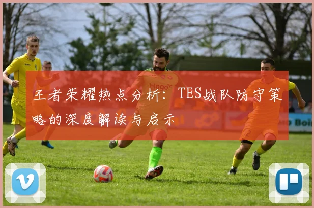 王者荣耀热点分析：TES战队防守策略的深度解读与启示