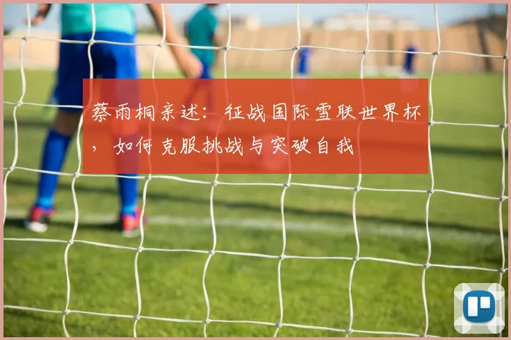 蔡雨桐亲述：征战国际雪联世界杯，如何克服挑战与突破自我