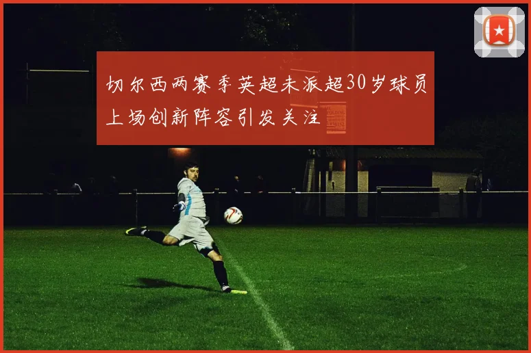 切尔西两赛季英超未派超30岁球员上场创新阵容引发关注
