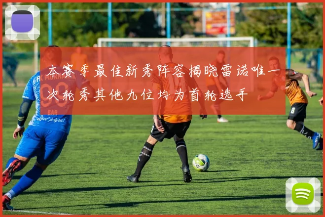 本赛季最佳新秀阵容揭晓雷诺唯一次轮秀其他九位均为首轮选手