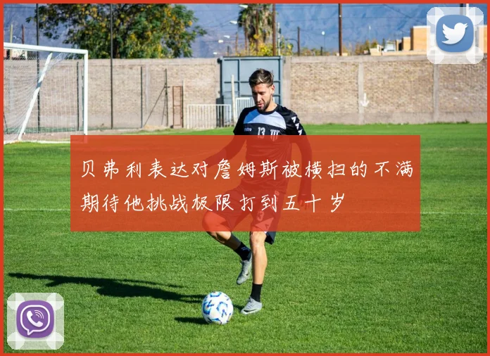 贝弗利表达对詹姆斯被横扫的不满期待他挑战极限打到五十岁